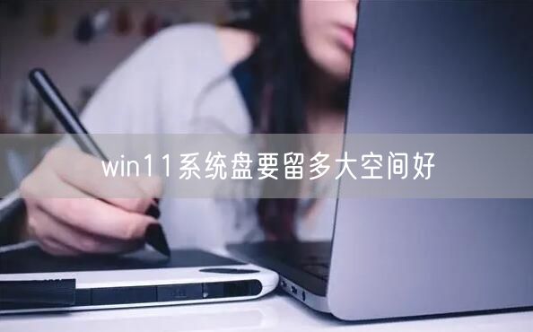 win11系统盘要留多大空间好 win11系统盘要留多大空间好