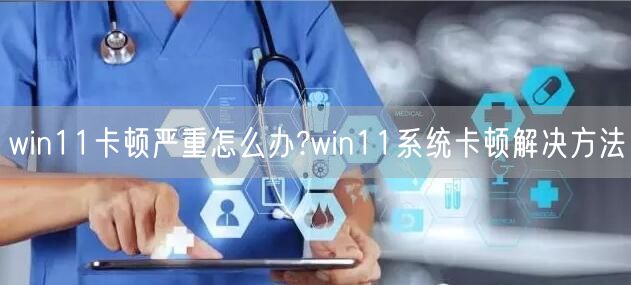win11卡顿严重怎么办?win11系统卡顿解决方法 win11卡顿严重怎么办?win11系统卡顿解决方法