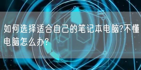 如何选择适合自己的笔记本电脑?不懂电脑怎么办? 如何选择适合自己的笔记本电脑?不懂电脑怎么办?