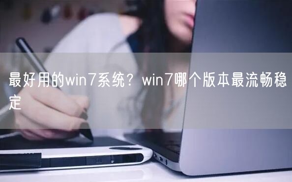 最好用的win7系统?win7哪个版本最流畅稳定 最好用的win7系统?win7哪个版本最流畅稳定