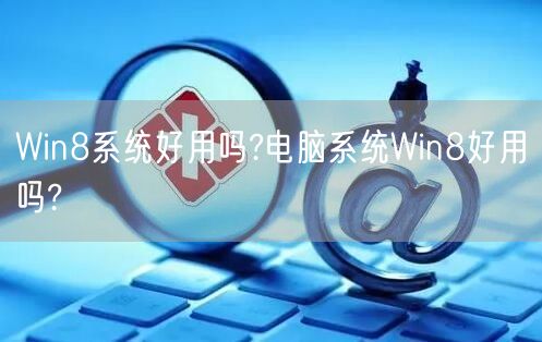 Win8系统好用吗?电脑系统Win8好用吗? Win8系统好用吗?电脑系统Win8好用吗?