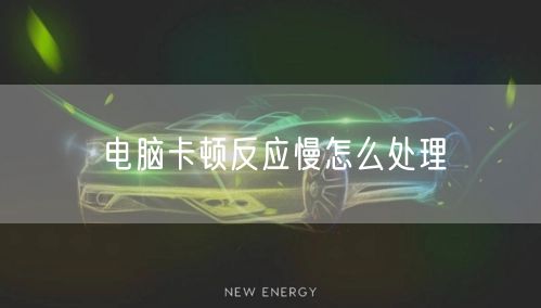 电脑卡顿反应慢怎么处理 电脑卡顿反应慢怎么处理
