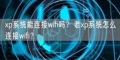 xp系统能连接wifi吗?老xp系统怎么连接wif... xp系统能连接wifi吗?老xp系统怎么连接wif...