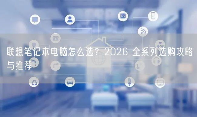 联想笔记本电脑怎么选？2026 全系列选购攻略与推...