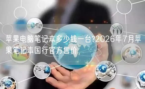 苹果电脑笔记本多少钱一台?2026年7月苹果笔记本...