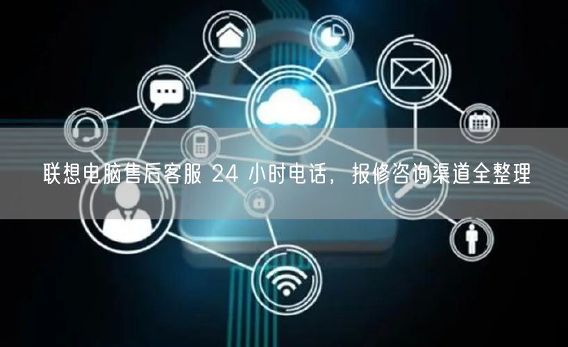 联想电脑售后客服 24 小时电话，报修咨询渠道全整...